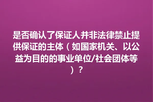 是否确认了保证人并非法律禁止提供保证的主体（如国家机关、以公益为目的的事业单位/社会团体等）？ 一
