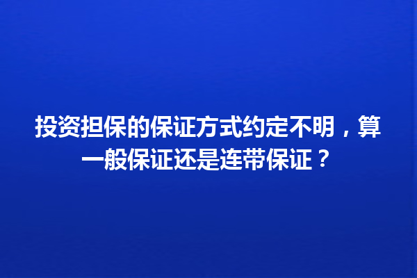 投资担保的保证方式约定不明，算一般保证还是连带保证？ 一