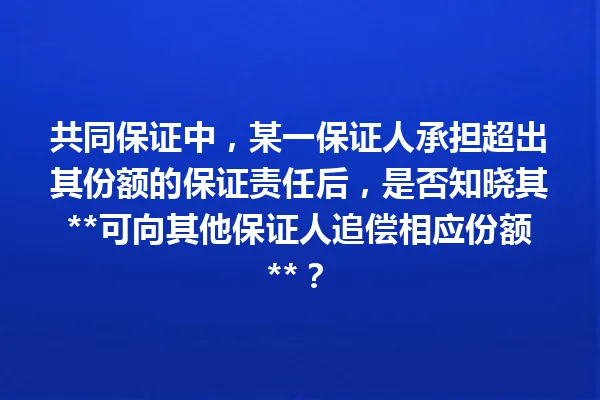 共同保证中，某一保证人承担超出其份额的保证责任后，是否知晓其**可向其他保证人追偿相应份额**？ 一