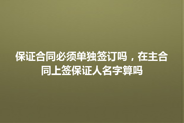 保证合同必须单独签订吗，在主合同上签保证人名字算吗 一