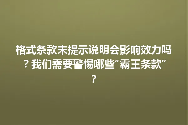 格式条款未提示说明会影响效力吗？我们需要警惕哪些“霸王条款”？ 一