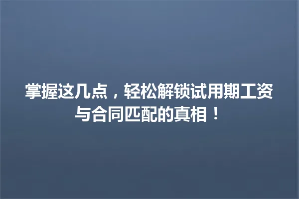 掌握这几点，轻松解锁试用期工资与合同匹配的真相！ 一
