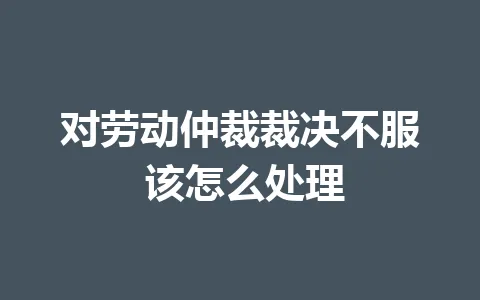对劳动仲裁裁决不服 该怎么处理 一