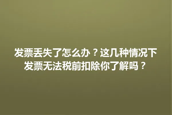 发票丢失了怎么办？这几种情况下发票无法税前扣除你了解吗？ 一