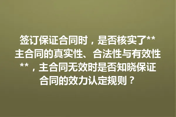 签订保证合同时,是否核实了**主合同的真实性、合法性与有效性**,主合同无效时是否知晓保证合同的效力认定规则? 一