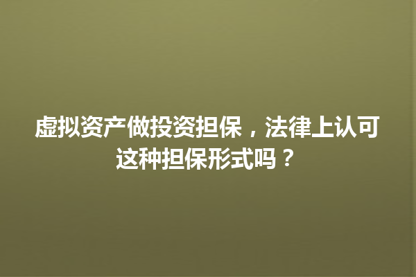 虚拟资产做投资担保,法律上认可这种担保形式吗? 一