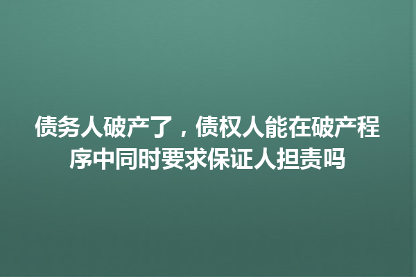 债务人破产了，债权人能在破产程序中同时要求保证人担责吗 一