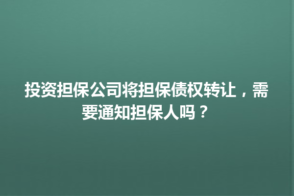 投资担保公司将担保债权转让，需要通知担保人吗？ 一