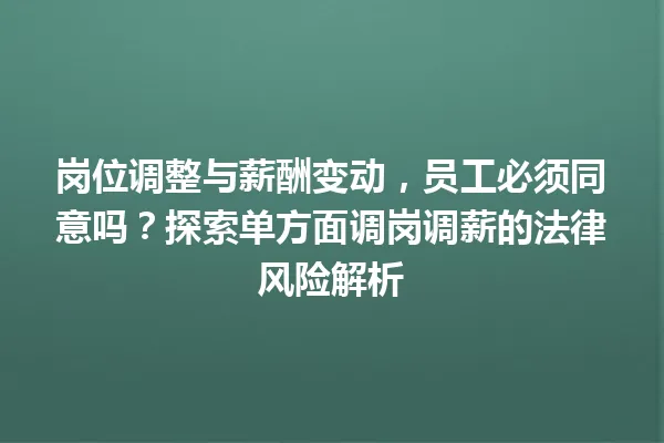 岗位调整与薪酬变动，员工必须同意吗？探索单方面调岗调薪的法律风险解析 一