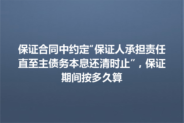 保证合同中约定“保证人承担责任直至主债务本息还清时止”，保证期间按多久算 一