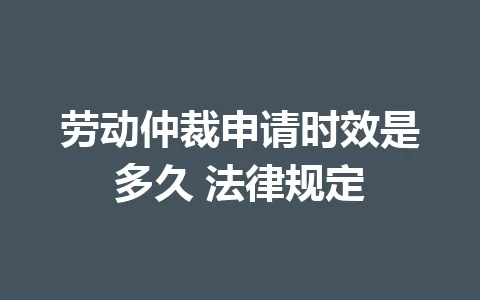 劳动仲裁申请时效是多久 法律规定 一