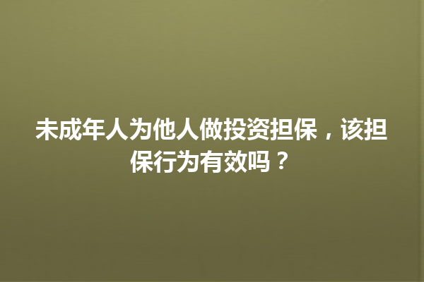未成年人为他人做投资担保，该担保行为有效吗？ 一
