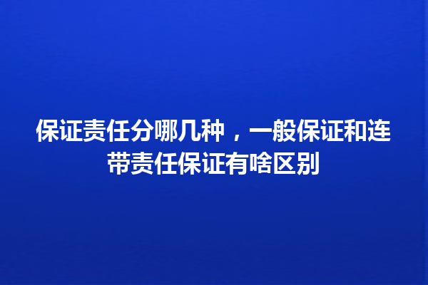 保证责任分哪几种，一般保证和连带责任保证有啥区别 一