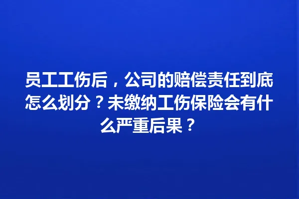 员工工伤后，公司的赔偿责任到底怎么划分？未缴纳工伤保险会有什么严重后果？ 一