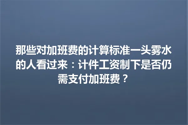 那些对加班费的计算标准一头雾水的人看过来：计件工资制下是否仍需支付加班费？ 一