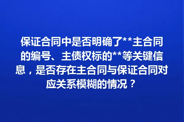 保证合同中是否明确了**主合同的编号、主债权标的**等关键信息,是否存在主合同与保证合同对应关系模糊的情况? 一