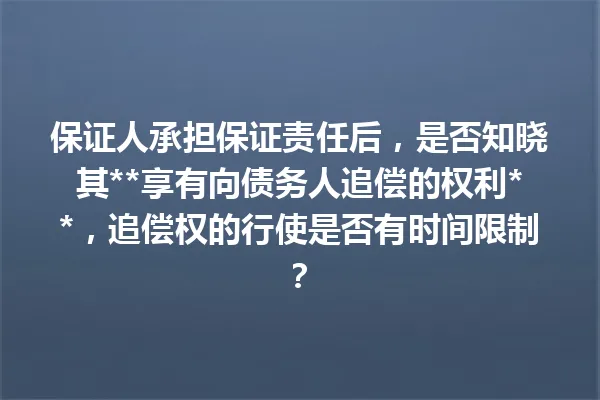 保证人承担保证责任后，是否知晓其**享有向债务人追偿的权利**，追偿权的行使是否有时间限制？ 一