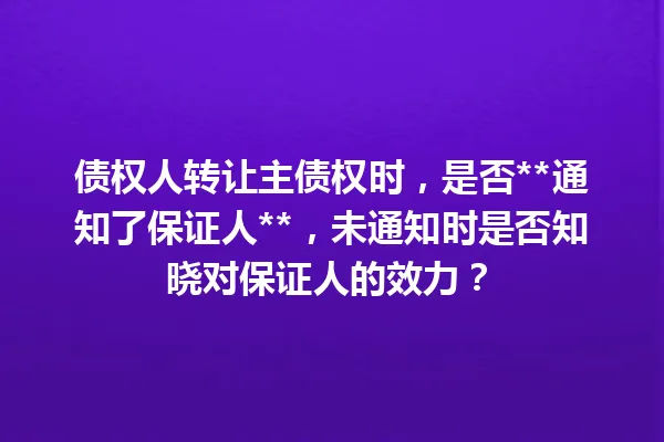 债权人转让主债权时，是否**通知了保证人**，未通知时是否知晓对保证人的效力？ 一