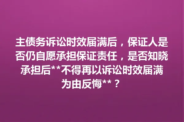 主债务诉讼时效届满后,保证人是否仍自愿承担保证责任,是否知晓承担后**不得再以诉讼时效届满为由反悔**? 一