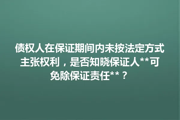 债权人在保证期间内未按法定方式主张权利，是否知晓保证人**可免除保证责任**？ 一