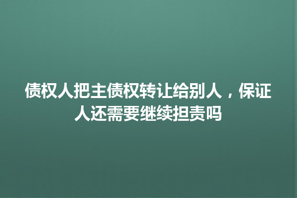 债权人把主债权转让给别人,保证人还需要继续担责吗 一