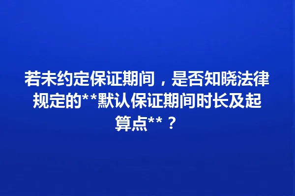 若未约定保证期间，是否知晓法律规定的**默认保证期间时长及起算点**？ 一