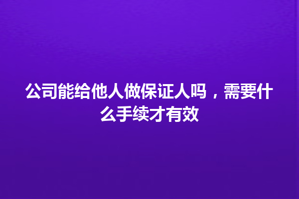 公司能给他人做保证人吗，需要什么手续才有效 一