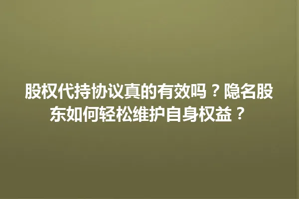 股权代持协议真的有效吗？隐名股东如何轻松维护自身权益？ 一