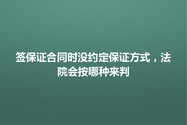 签保证合同时没约定保证方式，法院会按哪种来判 一