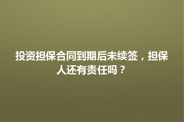 投资担保合同到期后未续签，担保人还有责任吗？ 一