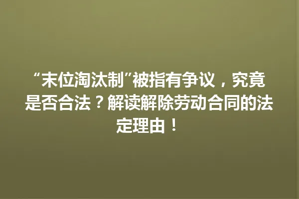 “末位淘汰制”被指有争议，究竟是否合法？解读解除劳动合同的法定理由！ 一