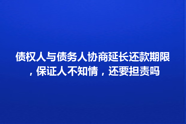 债权人与债务人协商延长还款期限,保证人不知情,还要担责吗 一