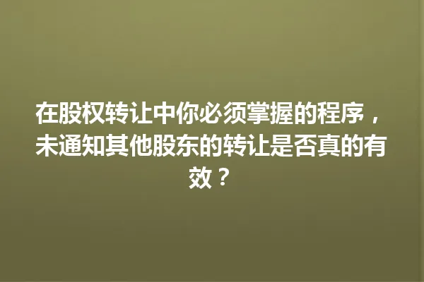 在股权转让中你必须掌握的程序，未通知其他股东的转让是否真的有效？ 一