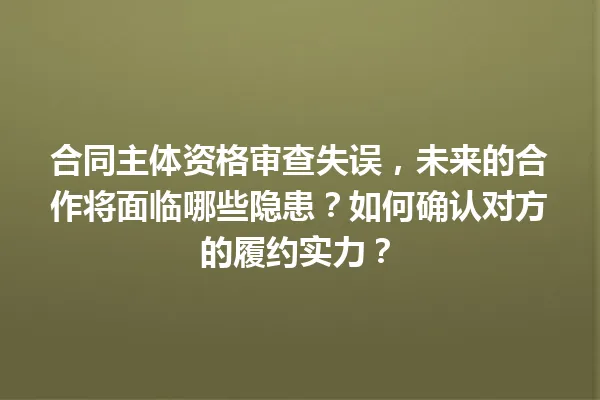 合同主体资格审查失误,未来的合作将面临哪些隐患?如何确认对方的履约实力? 一